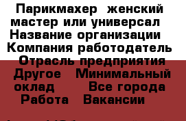 Парикмахер. женский мастер или универсал › Название организации ­ Компания-работодатель › Отрасль предприятия ­ Другое › Минимальный оклад ­ 1 - Все города Работа » Вакансии   